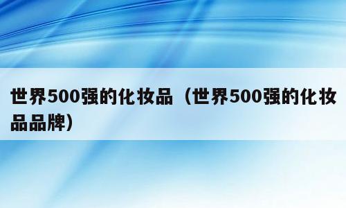 世界500强的化妆品（世界500强的化妆品品牌）