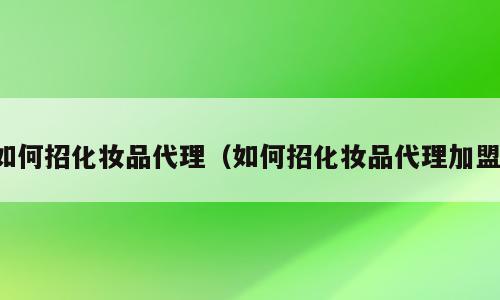 如何招化妆品代理（如何招化妆品代理加盟）