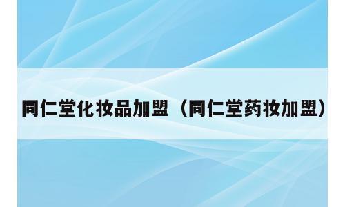 同仁堂化妆品加盟（同仁堂药妆加盟）