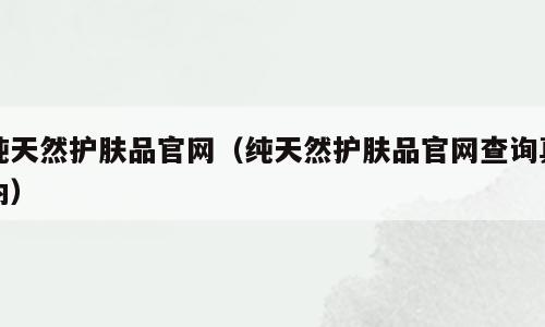 纯天然护肤品官网（纯天然护肤品官网查询真伪）