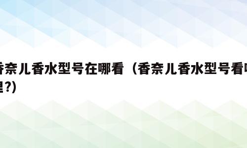 香奈儿香水型号在哪看（香奈儿香水型号看哪里?）