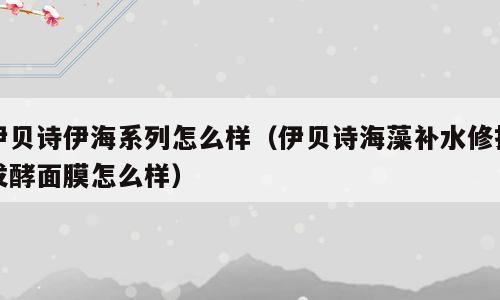 伊贝诗伊海系列怎么样（伊贝诗海藻补水修护发酵面膜怎么样）