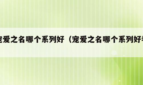 宠爱之名哪个系列好（宠爱之名哪个系列好看）