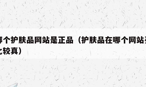哪个护肤品网站是正品（护肤品在哪个网站买比较真）