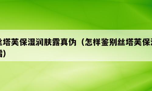 丝塔芙保湿润肤露真伪（怎样鉴别丝塔芙保湿霜）