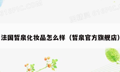法国皙泉化妆品怎么样（皙泉官方旗舰店）