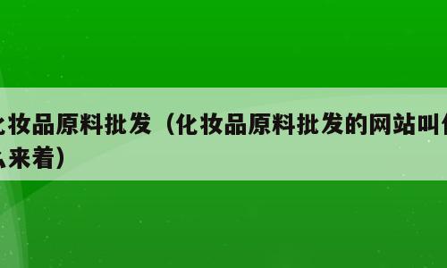 化妆品原料批发（化妆品原料批发的网站叫什么来着）