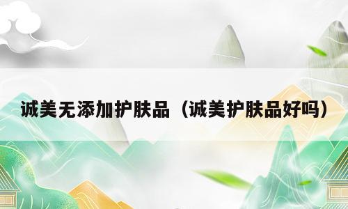 诚美无添加护肤品（诚美护肤品好吗）