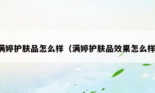 满婷护肤品怎么样（满婷护肤品效果怎么样）
