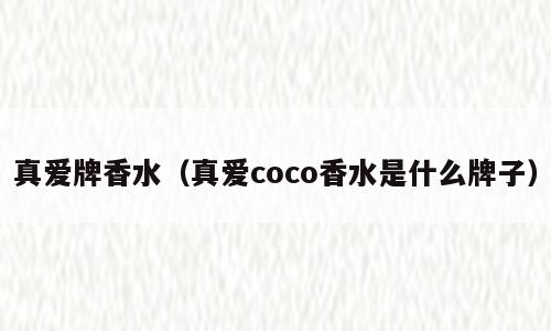 真爱牌香水（真爱coco香水是什么牌子）