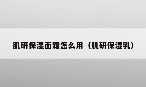 肌研保湿面霜怎么用（肌研保湿乳）