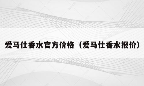 爱马仕香水官方价格（爱马仕香水报价）