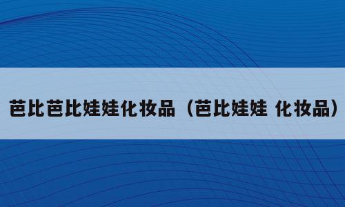 芭比芭比娃娃化妆品（芭比娃娃 化妆品）