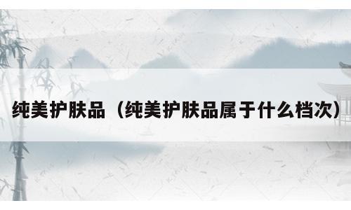 纯美护肤品（纯美护肤品属于什么档次）