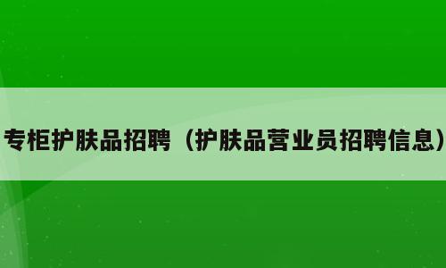 专柜护肤品招聘（护肤品营业员招聘信息）