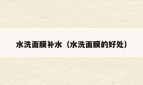 水洗面膜补水（水洗面膜的好处）