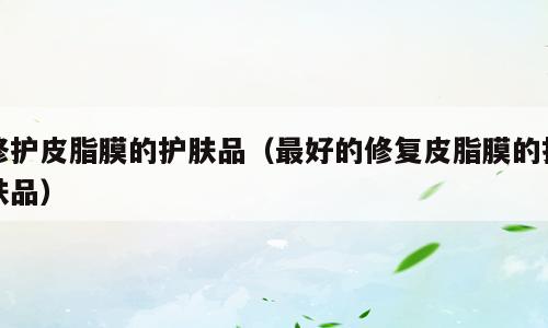 修护皮脂膜的护肤品（最好的修复皮脂膜的护肤品）