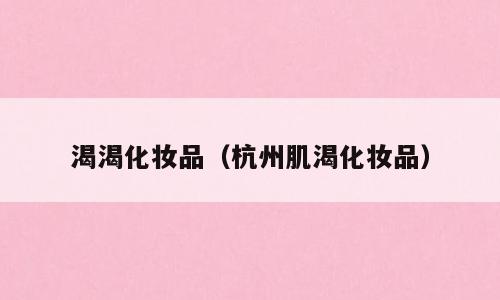 渴渴化妆品（杭州肌渴化妆品）