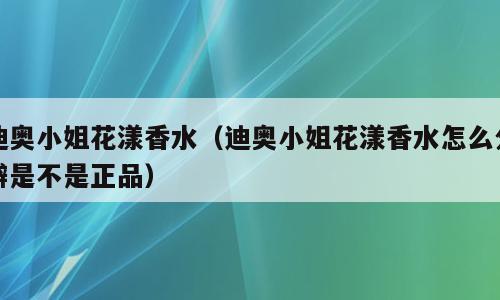 迪奥小姐花漾香水（迪奥小姐花漾香水怎么分辨是不是正品）