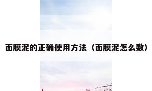 面膜泥的正确使用方法（面膜泥怎么敷）