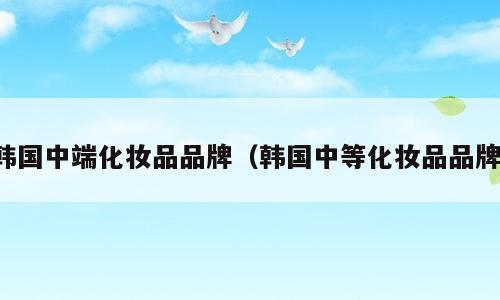韩国中端化妆品品牌（韩国中等化妆品品牌）