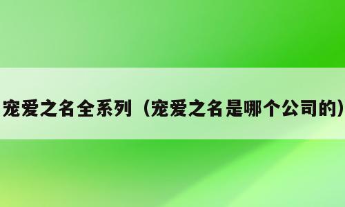 宠爱之名全系列（宠爱之名是哪个公司的）
