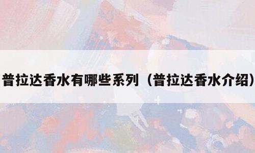 普拉达香水有哪些系列（普拉达香水介绍）