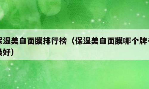 保湿美白面膜排行榜（保湿美白面膜哪个牌子最好）