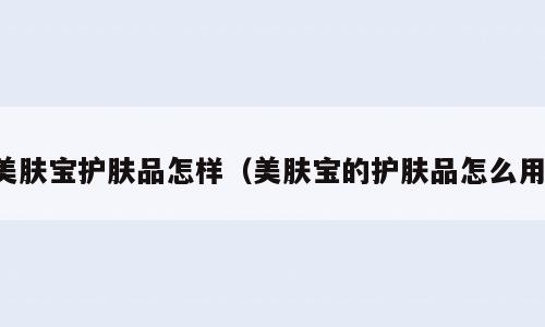 美肤宝护肤品怎样（美肤宝的护肤品怎么用）