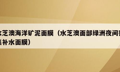 水芝澳海洋矿泥面膜（水芝澳面部绿洲夜间密集补水面膜）