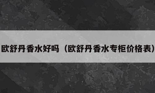 欧舒丹香水好吗（欧舒丹香水专柜价格表）