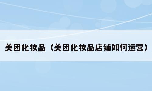 美团化妆品（美团化妆品店铺如何运营）