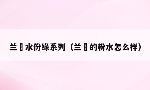 兰蒄水份缘系列（兰蒄的粉水怎么样）