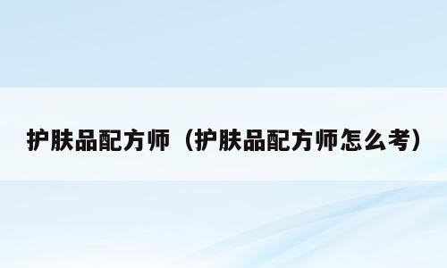 护肤品配方师（护肤品配方师怎么考）