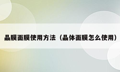 晶膜面膜使用方法（晶体面膜怎么使用）