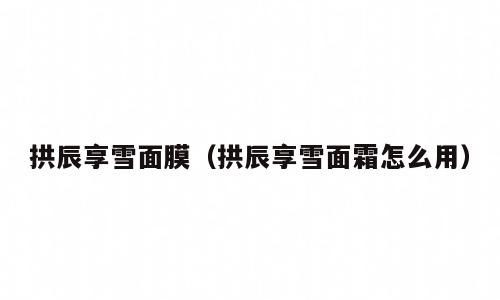 拱辰享雪面膜（拱辰享雪面霜怎么用）