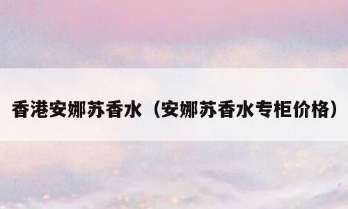 香港安娜苏香水（安娜苏香水专柜价格）