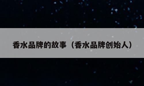 香水品牌的故事（香水品牌创始人）