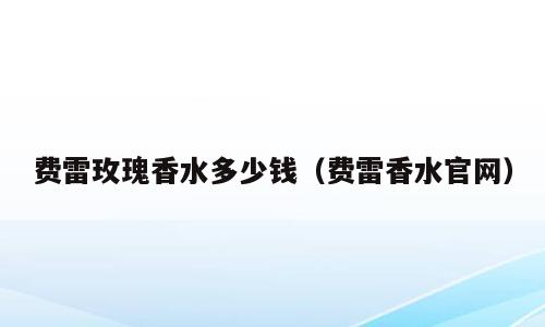 费雷玫瑰香水多少钱（费雷香水官网）