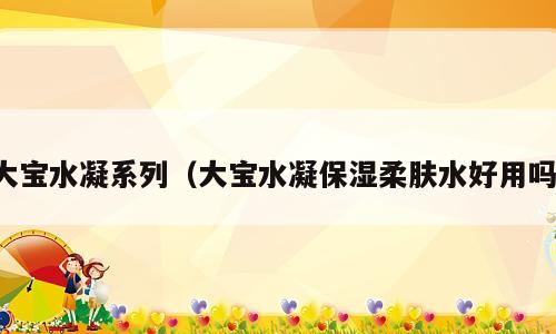 大宝水凝系列（大宝水凝保湿柔肤水好用吗）
