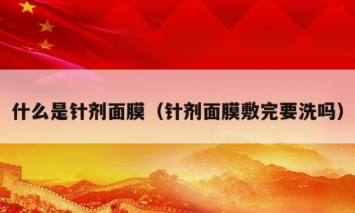 什么是针剂面膜（针剂面膜敷完要洗吗）