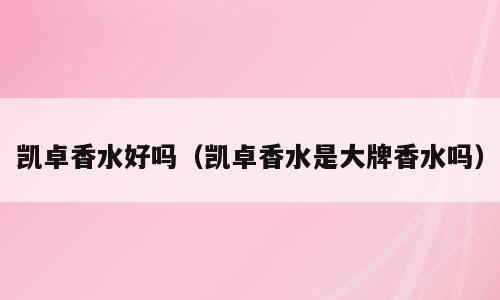 凯卓香水好吗（凯卓香水是大牌香水吗）