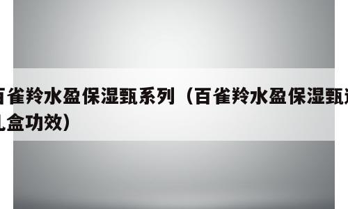 百雀羚水盈保湿甄系列（百雀羚水盈保湿甄选礼盒功效）