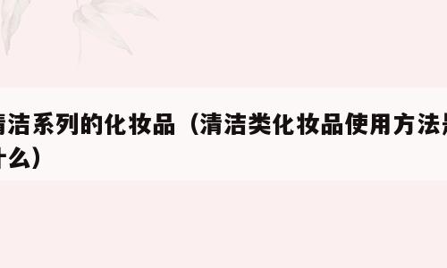 清洁系列的化妆品（清洁类化妆品使用方法是什么）