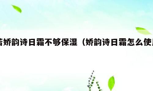 若娇韵诗日霜不够保湿（娇韵诗日霜怎么使用）