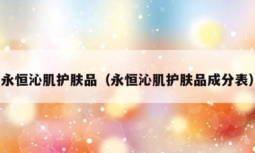 永恒沁肌护肤品（永恒沁肌护肤品成分表）
