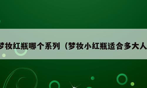 梦妆红瓶哪个系列（梦妆小红瓶适合多大人）
