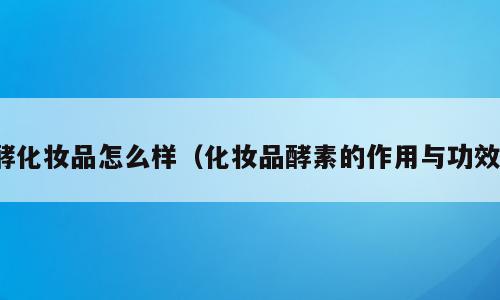 酵化妆品怎么样（化妆品酵素的作用与功效）