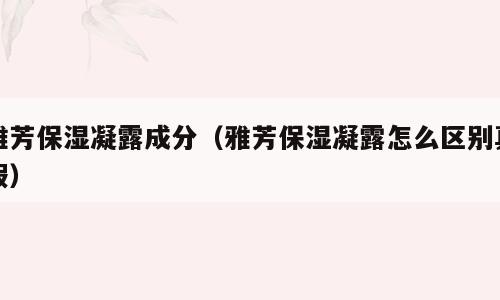 雅芳保湿凝露成分（雅芳保湿凝露怎么区别真假）