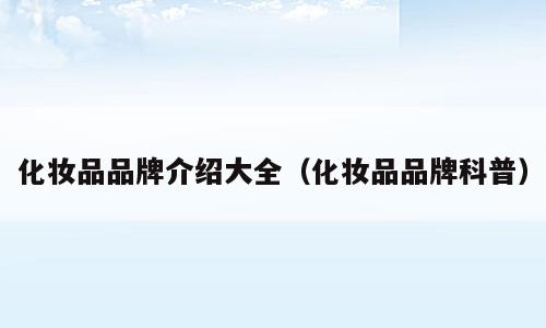 化妆品品牌介绍大全（化妆品品牌科普）